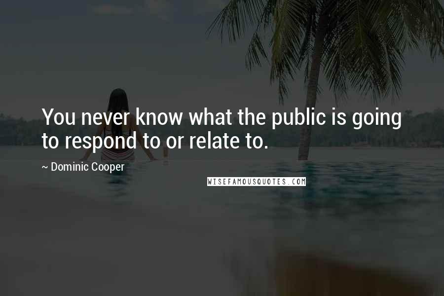 Dominic Cooper Quotes: You never know what the public is going to respond to or relate to.