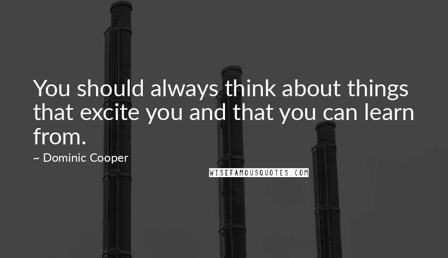 Dominic Cooper Quotes: You should always think about things that excite you and that you can learn from.