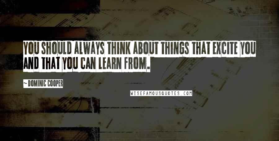 Dominic Cooper Quotes: You should always think about things that excite you and that you can learn from.