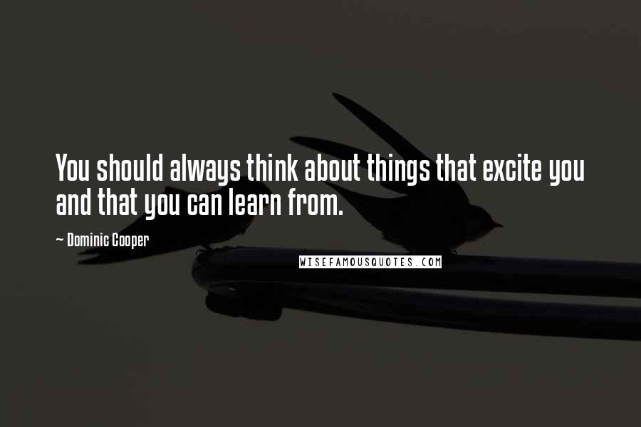 Dominic Cooper Quotes: You should always think about things that excite you and that you can learn from.