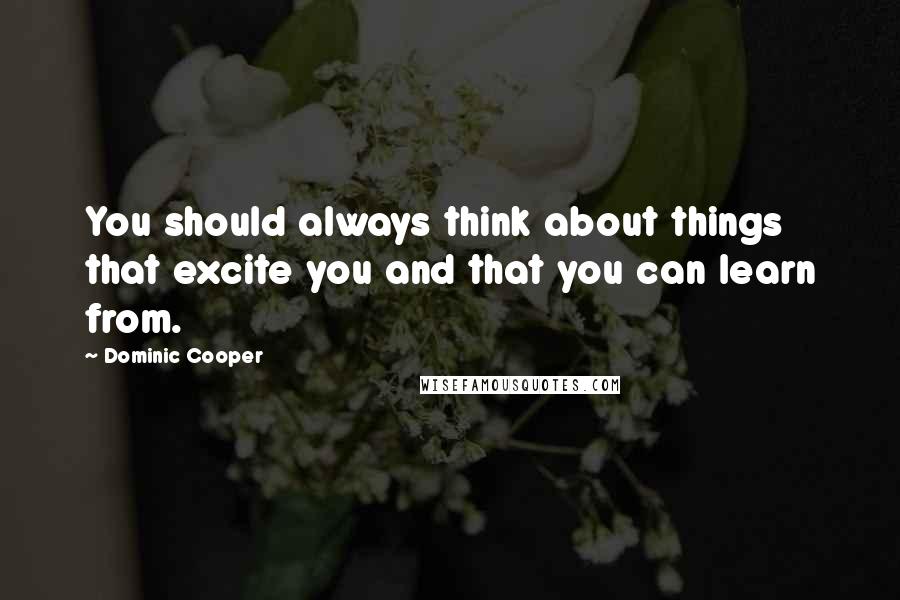 Dominic Cooper Quotes: You should always think about things that excite you and that you can learn from.