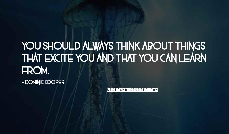 Dominic Cooper Quotes: You should always think about things that excite you and that you can learn from.