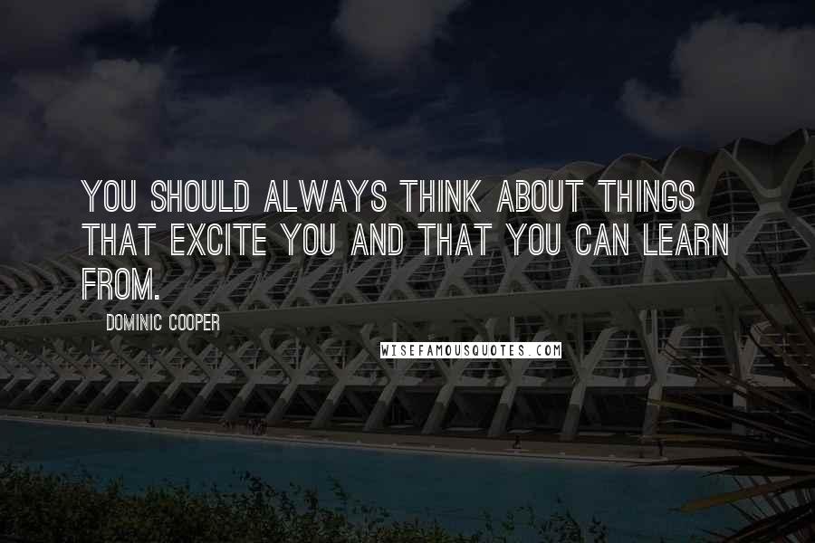 Dominic Cooper Quotes: You should always think about things that excite you and that you can learn from.