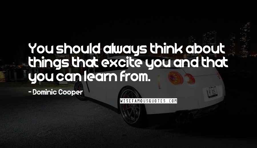 Dominic Cooper Quotes: You should always think about things that excite you and that you can learn from.