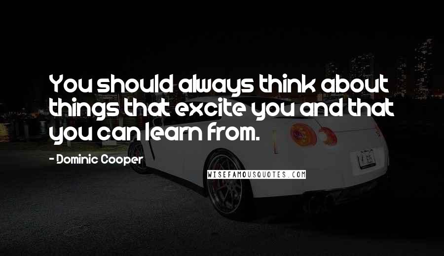 Dominic Cooper Quotes: You should always think about things that excite you and that you can learn from.