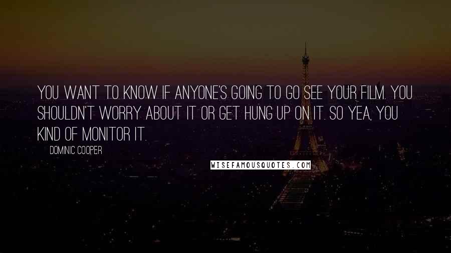 Dominic Cooper Quotes: You want to know if anyone's going to go see your film. You shouldn't worry about it or get hung up on it. So yea, you kind of monitor it.