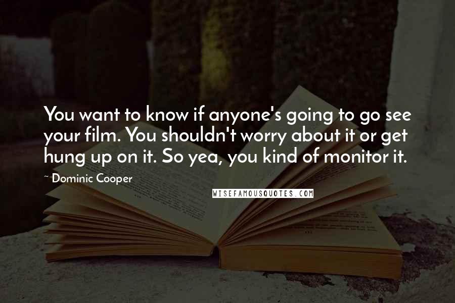 Dominic Cooper Quotes: You want to know if anyone's going to go see your film. You shouldn't worry about it or get hung up on it. So yea, you kind of monitor it.