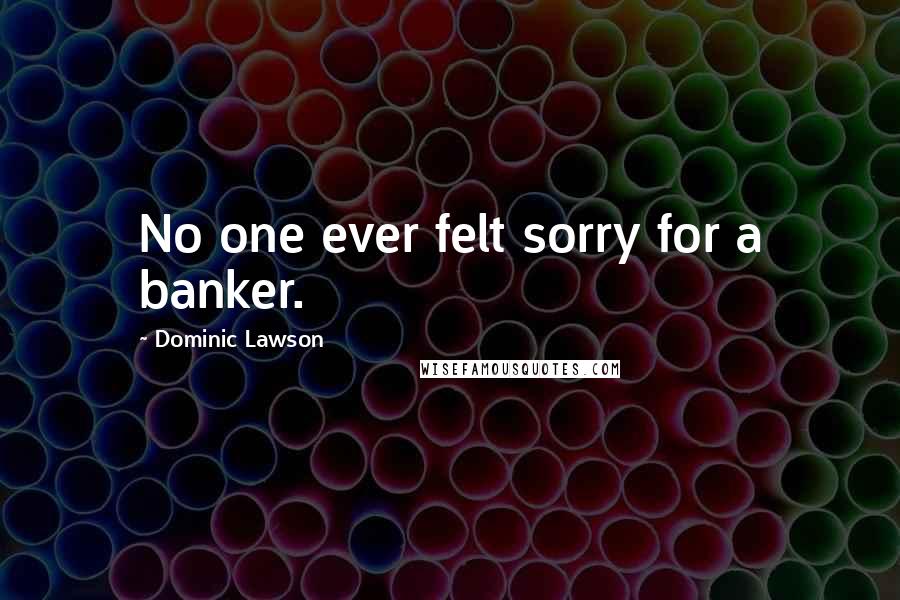 Dominic Lawson Quotes: No one ever felt sorry for a banker.