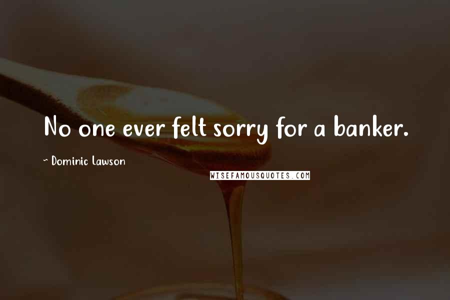 Dominic Lawson Quotes: No one ever felt sorry for a banker.