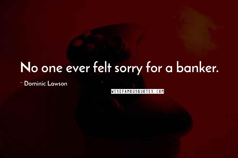 Dominic Lawson Quotes: No one ever felt sorry for a banker.