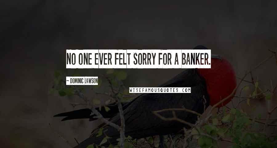 Dominic Lawson Quotes: No one ever felt sorry for a banker.