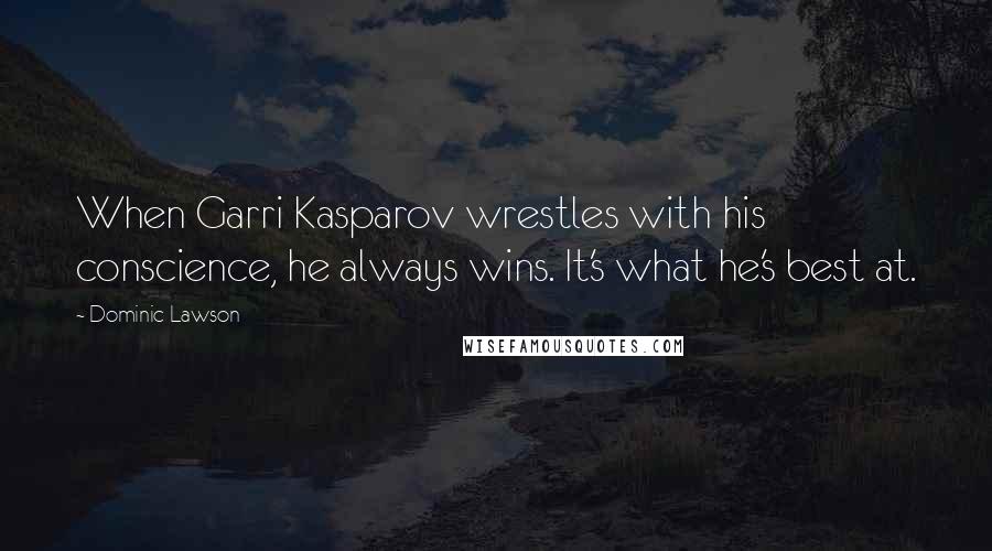 Dominic Lawson Quotes: When Garri Kasparov wrestles with his conscience, he always wins. It's what he's best at.
