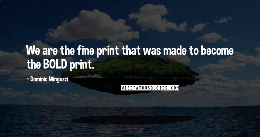 Dominic Minguzzi Quotes: We are the fine print that was made to become the BOLD print.