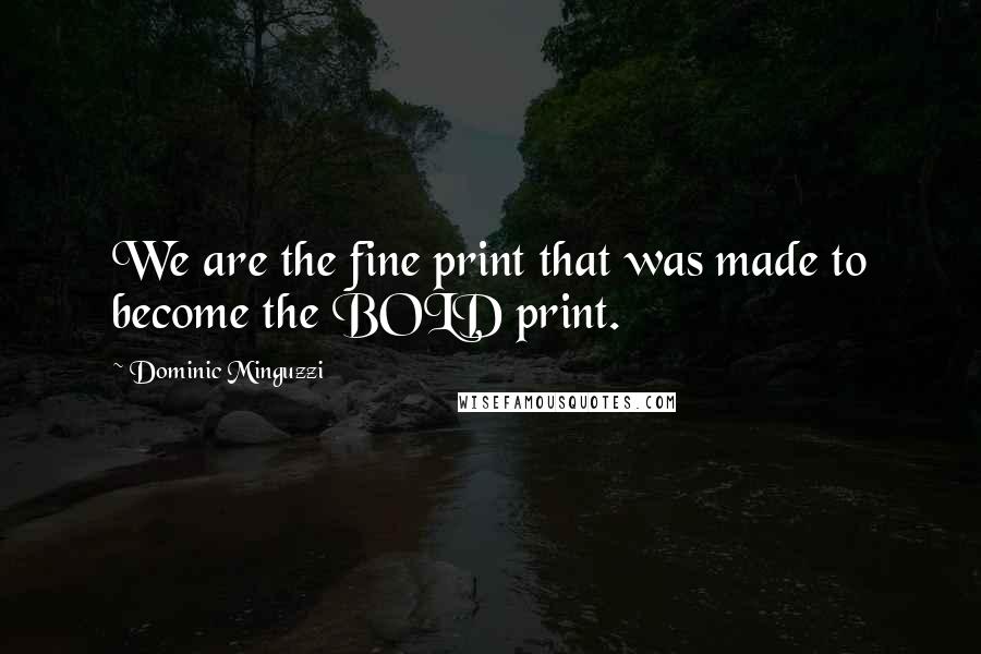 Dominic Minguzzi Quotes: We are the fine print that was made to become the BOLD print.
