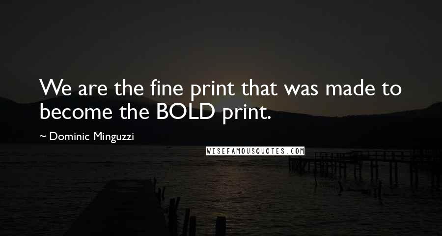 Dominic Minguzzi Quotes: We are the fine print that was made to become the BOLD print.