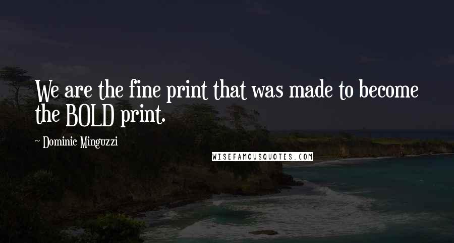 Dominic Minguzzi Quotes: We are the fine print that was made to become the BOLD print.