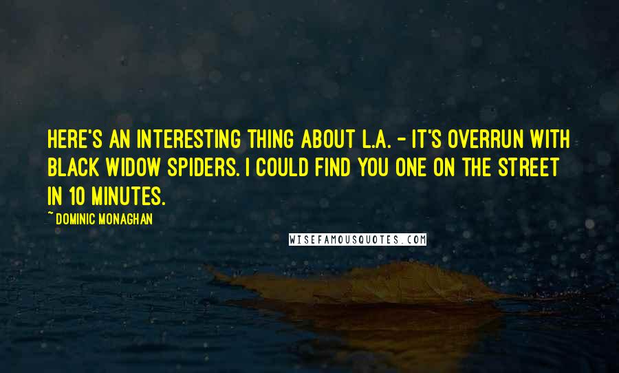 Dominic Monaghan Quotes: Here's an interesting thing about L.A. - it's overrun with black widow spiders. I could find you one on the street in 10 minutes.