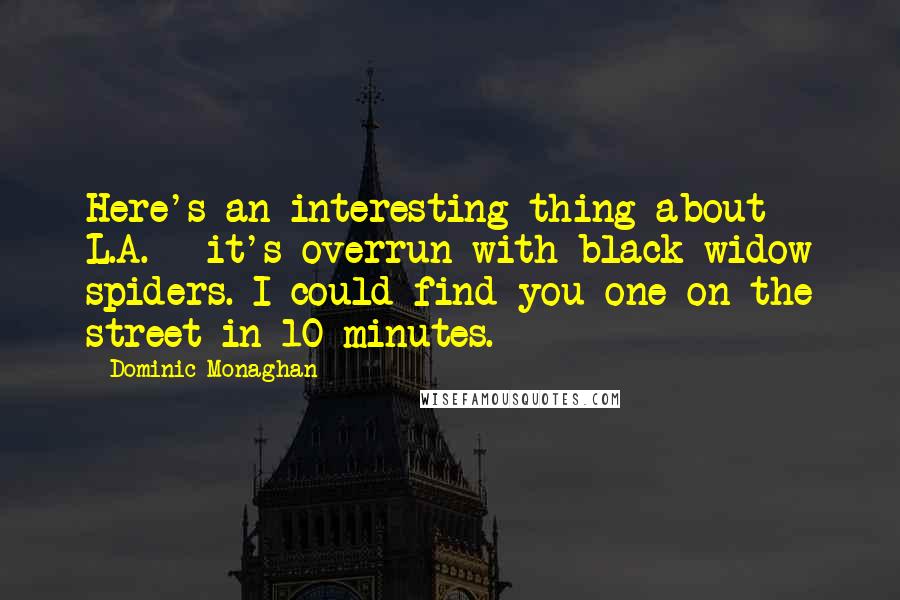 Dominic Monaghan Quotes: Here's an interesting thing about L.A. - it's overrun with black widow spiders. I could find you one on the street in 10 minutes.