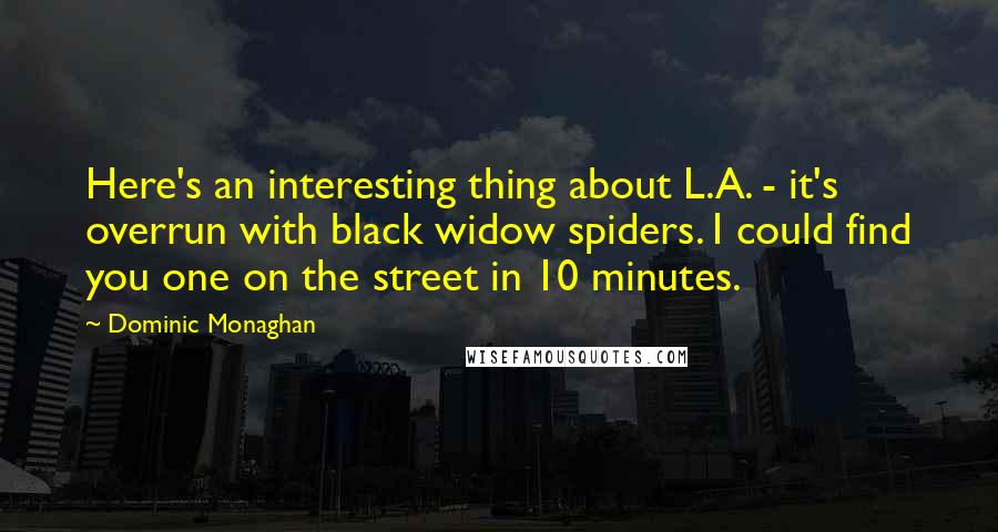 Dominic Monaghan Quotes: Here's an interesting thing about L.A. - it's overrun with black widow spiders. I could find you one on the street in 10 minutes.