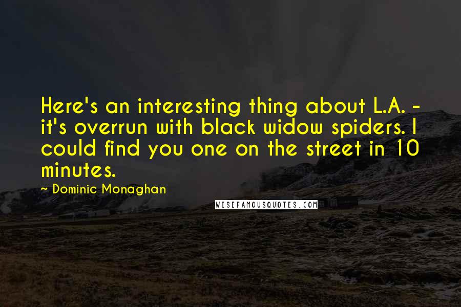 Dominic Monaghan Quotes: Here's an interesting thing about L.A. - it's overrun with black widow spiders. I could find you one on the street in 10 minutes.