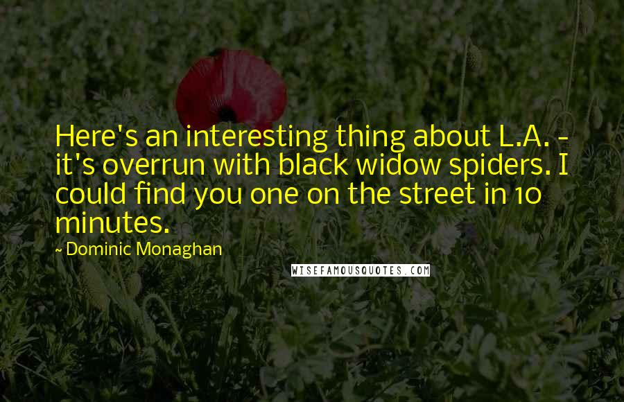 Dominic Monaghan Quotes: Here's an interesting thing about L.A. - it's overrun with black widow spiders. I could find you one on the street in 10 minutes.