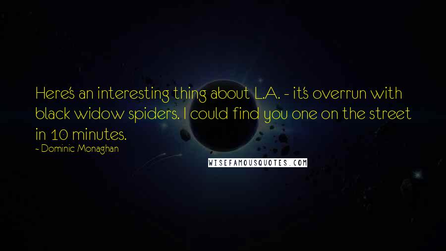 Dominic Monaghan Quotes: Here's an interesting thing about L.A. - it's overrun with black widow spiders. I could find you one on the street in 10 minutes.