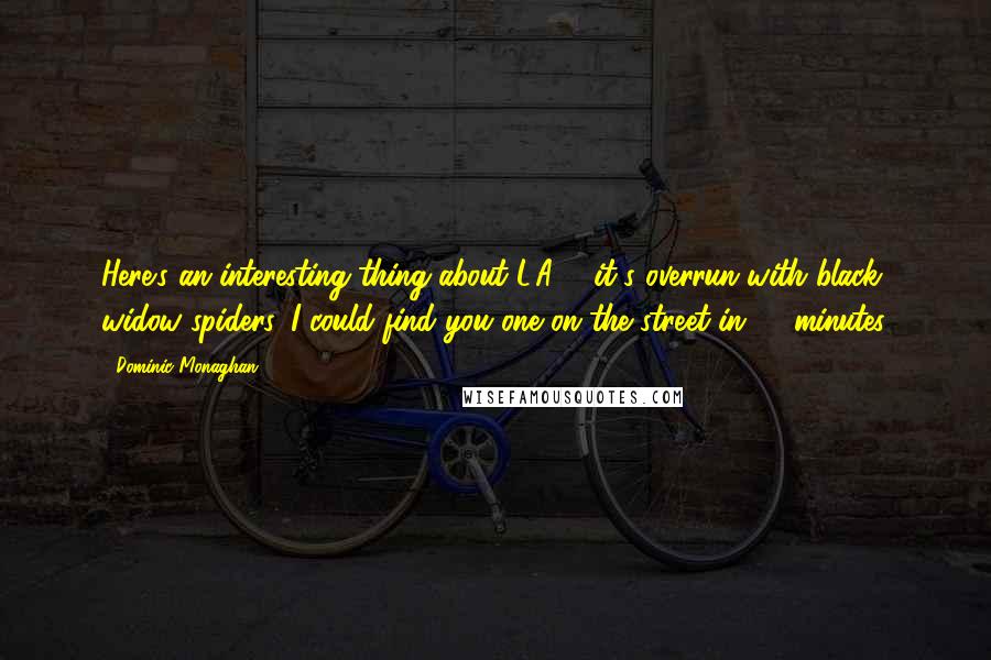 Dominic Monaghan Quotes: Here's an interesting thing about L.A. - it's overrun with black widow spiders. I could find you one on the street in 10 minutes.