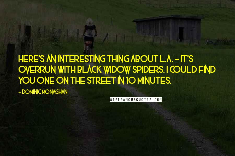 Dominic Monaghan Quotes: Here's an interesting thing about L.A. - it's overrun with black widow spiders. I could find you one on the street in 10 minutes.