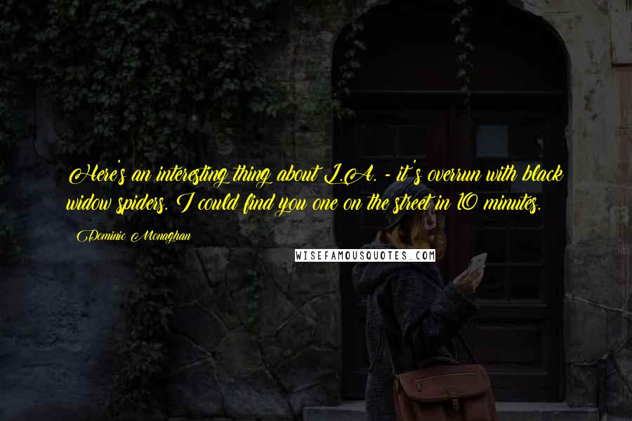 Dominic Monaghan Quotes: Here's an interesting thing about L.A. - it's overrun with black widow spiders. I could find you one on the street in 10 minutes.
