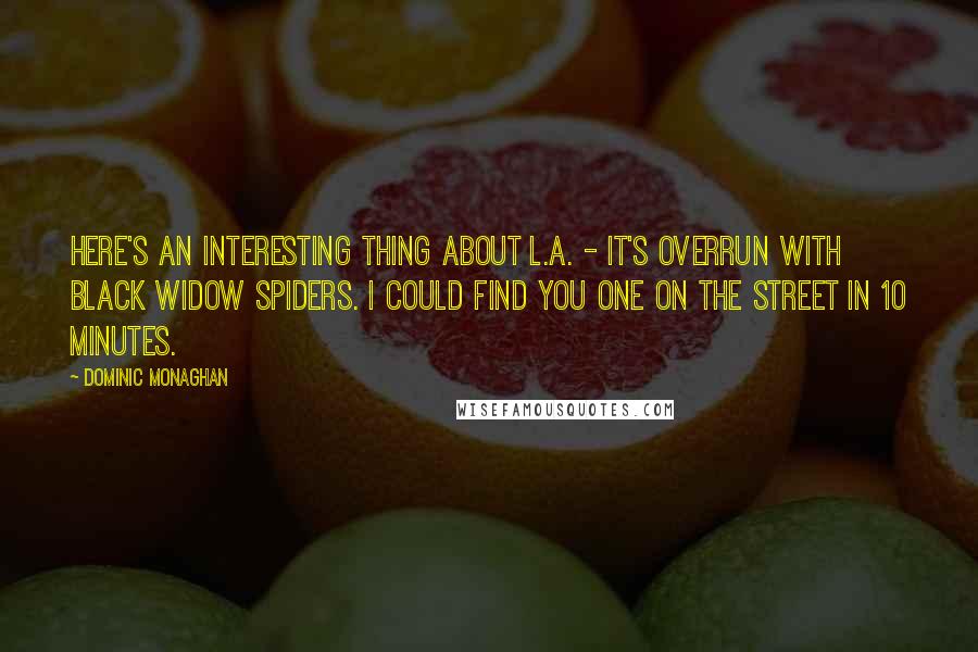 Dominic Monaghan Quotes: Here's an interesting thing about L.A. - it's overrun with black widow spiders. I could find you one on the street in 10 minutes.