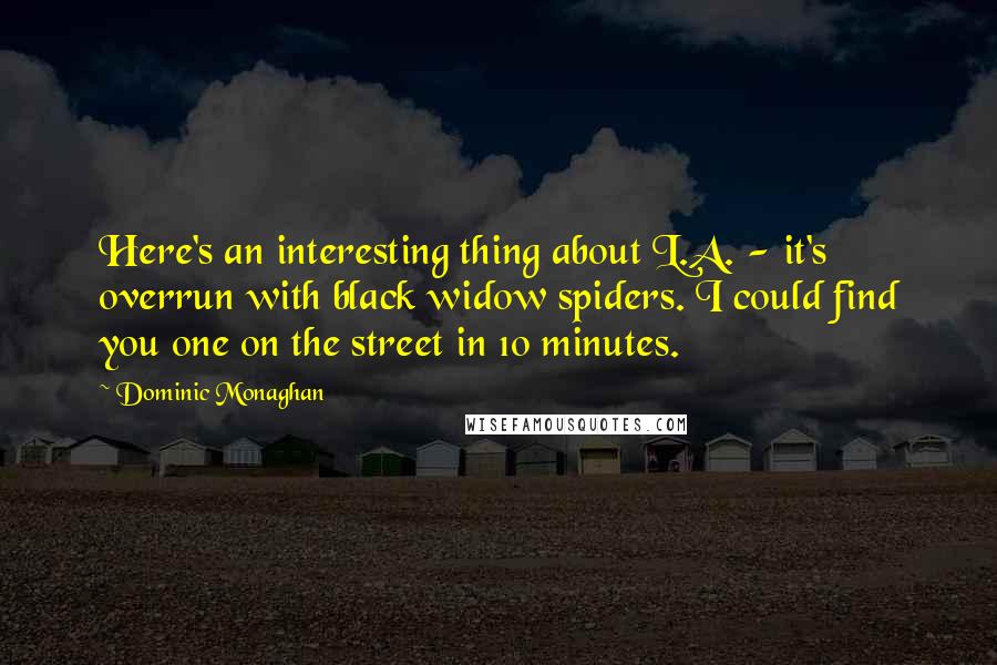 Dominic Monaghan Quotes: Here's an interesting thing about L.A. - it's overrun with black widow spiders. I could find you one on the street in 10 minutes.