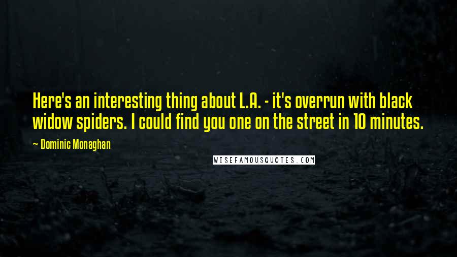 Dominic Monaghan Quotes: Here's an interesting thing about L.A. - it's overrun with black widow spiders. I could find you one on the street in 10 minutes.