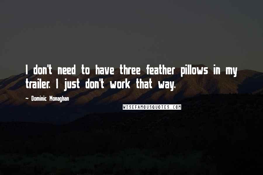 Dominic Monaghan Quotes: I don't need to have three feather pillows in my trailer. I just don't work that way.