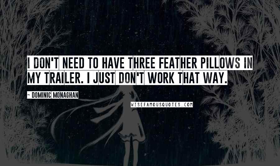 Dominic Monaghan Quotes: I don't need to have three feather pillows in my trailer. I just don't work that way.