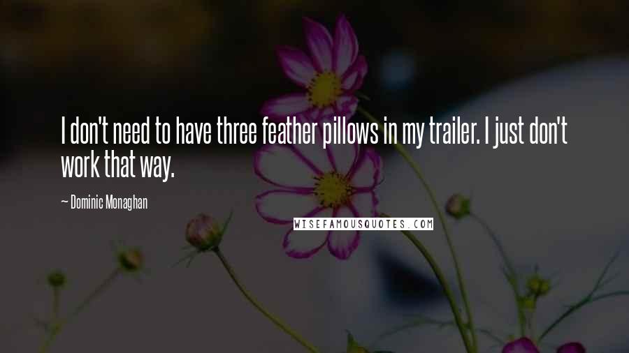 Dominic Monaghan Quotes: I don't need to have three feather pillows in my trailer. I just don't work that way.