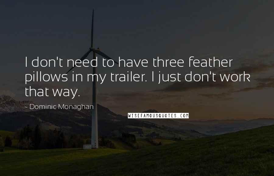 Dominic Monaghan Quotes: I don't need to have three feather pillows in my trailer. I just don't work that way.