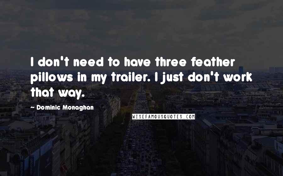 Dominic Monaghan Quotes: I don't need to have three feather pillows in my trailer. I just don't work that way.