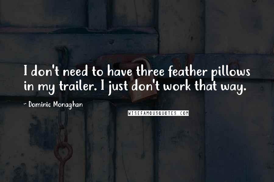 Dominic Monaghan Quotes: I don't need to have three feather pillows in my trailer. I just don't work that way.