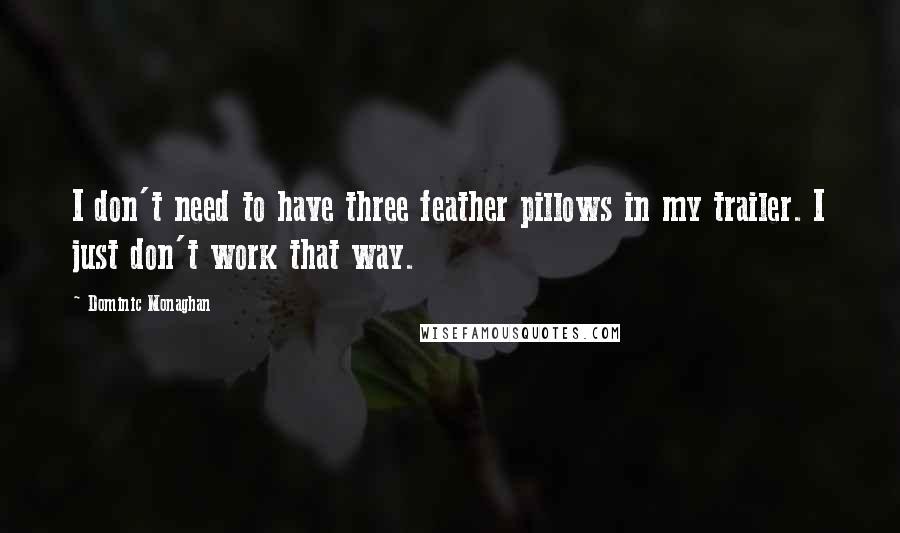 Dominic Monaghan Quotes: I don't need to have three feather pillows in my trailer. I just don't work that way.