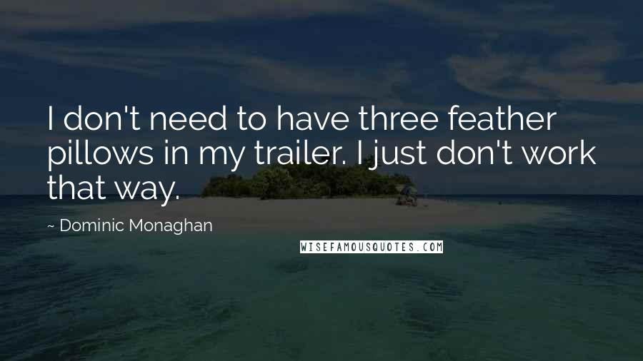 Dominic Monaghan Quotes: I don't need to have three feather pillows in my trailer. I just don't work that way.