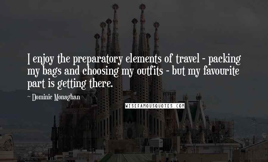 Dominic Monaghan Quotes: I enjoy the preparatory elements of travel - packing my bags and choosing my outfits - but my favourite part is getting there.