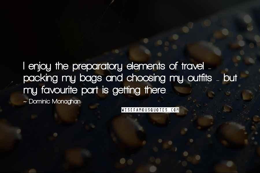 Dominic Monaghan Quotes: I enjoy the preparatory elements of travel - packing my bags and choosing my outfits - but my favourite part is getting there.