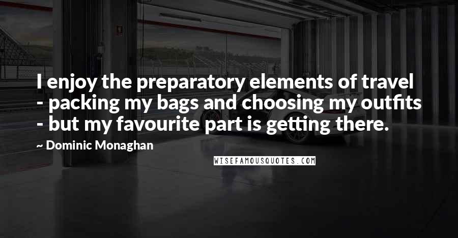 Dominic Monaghan Quotes: I enjoy the preparatory elements of travel - packing my bags and choosing my outfits - but my favourite part is getting there.