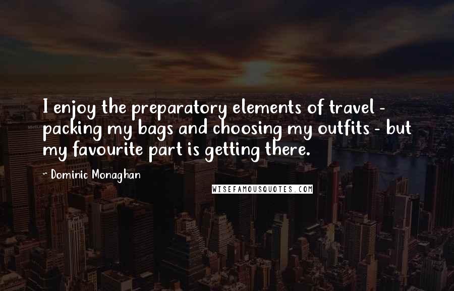 Dominic Monaghan Quotes: I enjoy the preparatory elements of travel - packing my bags and choosing my outfits - but my favourite part is getting there.