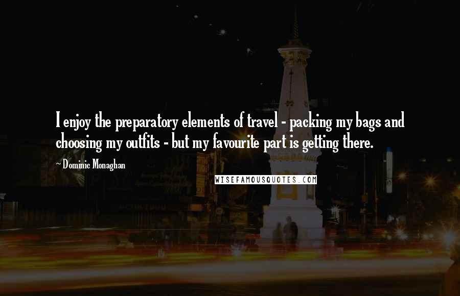 Dominic Monaghan Quotes: I enjoy the preparatory elements of travel - packing my bags and choosing my outfits - but my favourite part is getting there.