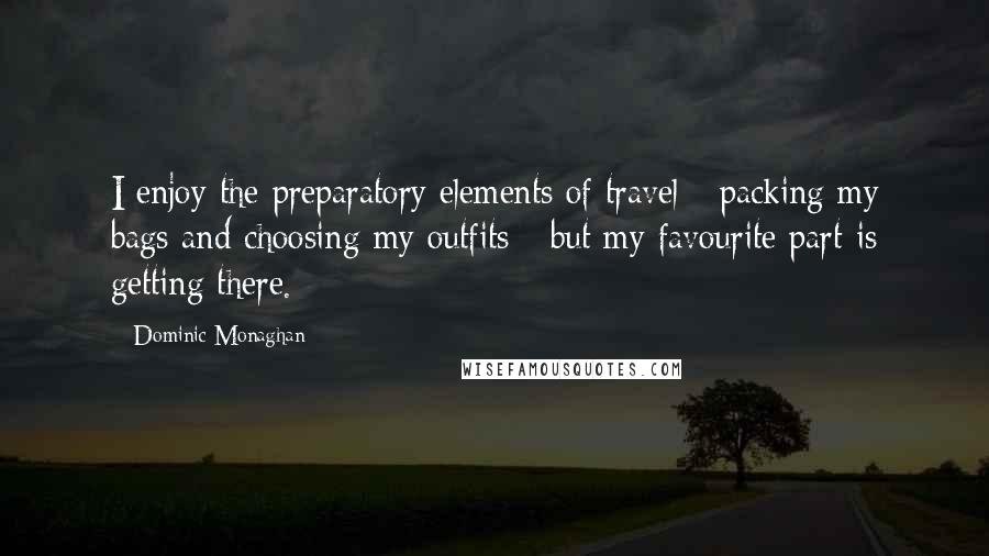 Dominic Monaghan Quotes: I enjoy the preparatory elements of travel - packing my bags and choosing my outfits - but my favourite part is getting there.