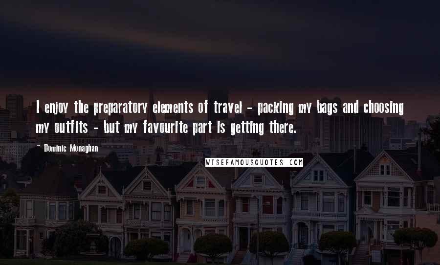 Dominic Monaghan Quotes: I enjoy the preparatory elements of travel - packing my bags and choosing my outfits - but my favourite part is getting there.