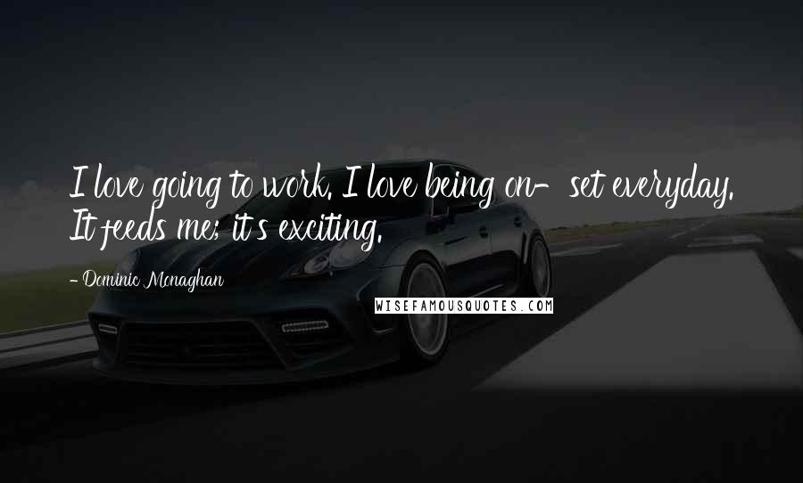 Dominic Monaghan Quotes: I love going to work. I love being on-set everyday. It feeds me; it's exciting.