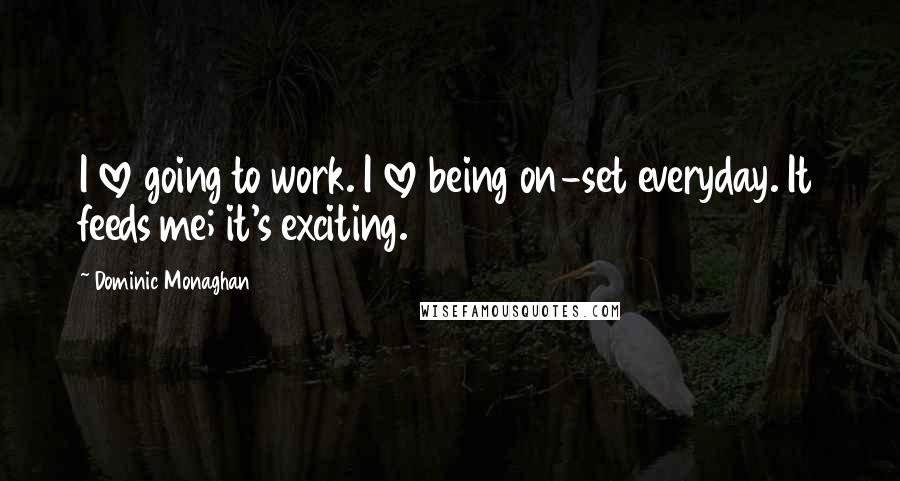Dominic Monaghan Quotes: I love going to work. I love being on-set everyday. It feeds me; it's exciting.