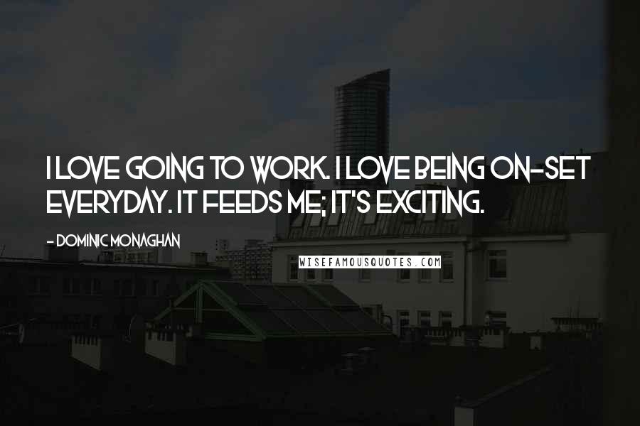 Dominic Monaghan Quotes: I love going to work. I love being on-set everyday. It feeds me; it's exciting.